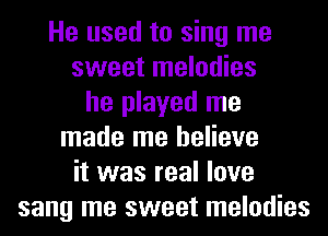 He used to sing me
sweet melodies
he played me
made me believe
it was real love
sang me sweet melodies