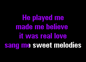 He played me
made me believe

it was real love
sang me sweet melodies