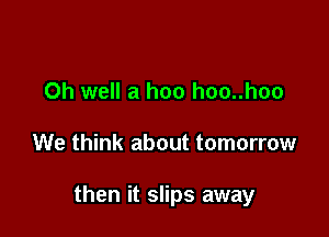 Oh well a hoo hoo..hoo

We think about tomorrow

then it slips away