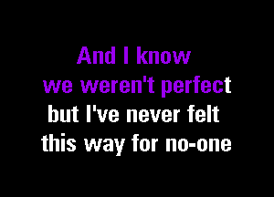 And I know
we weren't perfect

but I've never felt
this way for no-one