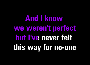 And I know
we weren't perfect

but I've never felt
this way for no-one