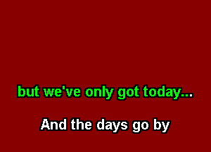 but we've only got today...

And the days go by