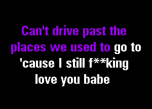 Can't drive past the
places we used to go to

'cause I still kaing
love you babe