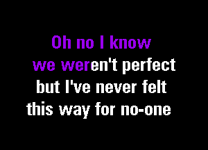 Oh no I know
we weren't perfect

but I've never felt
this way for no-one