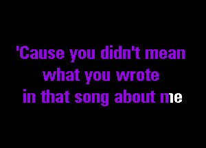 'Cause you didn't mean

what you wrote
in that song about me