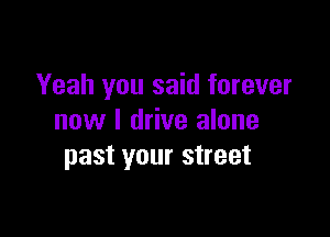 Yeah you said forever

now I drive alone
past your street
