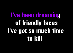 I've been dreaming
of friendly faces

I've got so much time
to kill