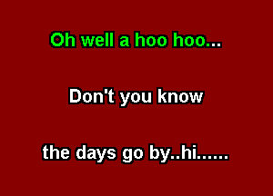 Oh well a hoo hoo...

Don't you know

the days go by..hi ......