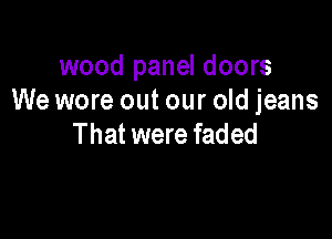 Old Waggoneer
wood panel doors
We wore out our