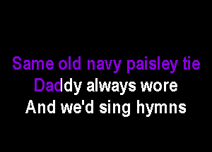 Same old navy paisley tie

Daddy always wore
And we'd sing hymns