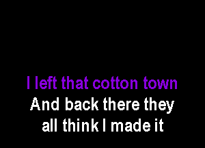 I left that cotton town
And back there they
all thinkl made it