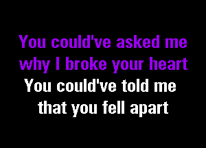 You could've asked me

why I broke your heart

You could've told me
that you fell apart