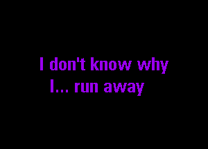 I don't know why

I... run away