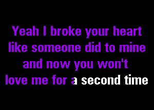 Yeah I broke your heart
like someone did to mine
and now you won't
love me for a second time