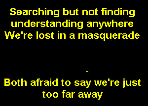 Searching but not finding
understanding anywhere
We're lost in a masquerade

Both afraid to say we're just
too far away