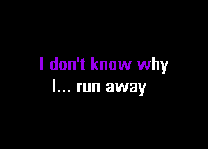 I don't know why

I... run away