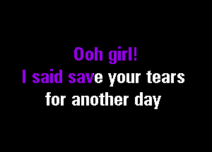 Ooh girl!

I said save your tears
for another day