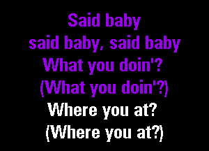 Said baby
said baby, said baby
What you doin'?

(What you doin'?)
Where you at?
(Where you at?)