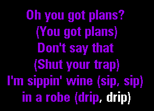 Oh you got plans?
(You got plans)
Don't say that
(Shut your trap)

I'm sippin' wine (sip, sip)
in a robe (drip, drip)