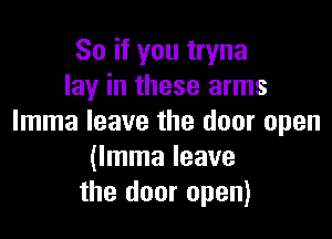 So if you tryna
lay in these arms

Imma leave the door open
(lmma leave
the door open)