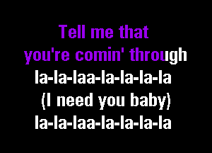 Tell me that
you're comin' through
la-la-Iaa-Ia-Ia-Ia-Ia
(I need you baby)

la-Ia-Iaa-Ia-Ia-la-Ia l