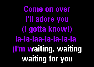 Come on over
I'll adore you
(I gotta know!)
la-la-laa-la-Ia-Ia-la
(I'm waiting, waiting

waiting for you I