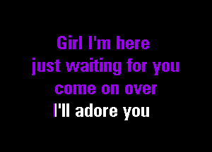 Girl I'm here
just waiting for you

come on over
I'll adore you