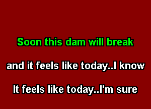 Soon this dam will break

and it feels like today..l know

It feels like today..l'm sure