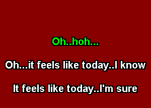 0h..hoh...

0h...it feels like today..l know

It feels like today..l'm sure