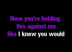 Now you're holding

this against me
like I knew you would