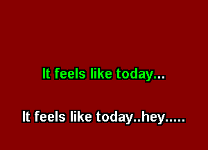 It feels like today...

It feels like today..hey .....