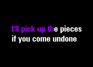 I'll pick up the pieces

if you come undone