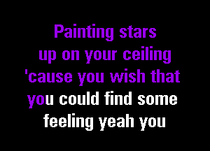 Painting stars
up on your ceiling
'cause you wish that
you could find some
feeling yeah you