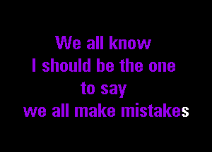 We all know
I should he the one

to say
we all make mistakes