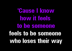 'Cause I know
how it feels

to be someone
feels to be someone
who loses their way