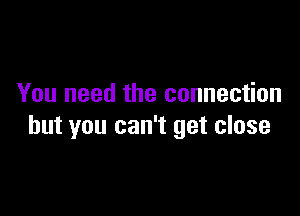 You need the connection

but you can't get close