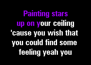 Painting stars
up on your ceiling
'cause you wish that
you could find some
feeling yeah you