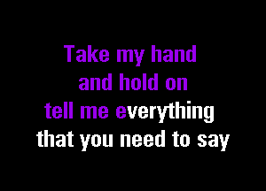 Take my hand
and hold on

tell me everything
that you need to sayr