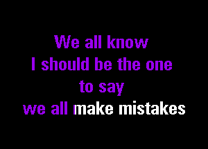 We all know
I should he the one

to say
we all make mistakes