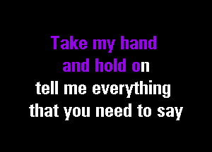 Take my hand
and hold on

tell me everything
that you need to sayr