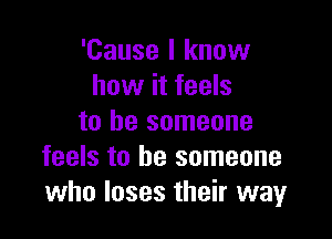 'Cause I know
how it feels

to be someone
feels to be someone
who loses their way