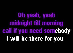 Oh yeah, yeah
midnight till morning
call if you need somebody

I will be there for you