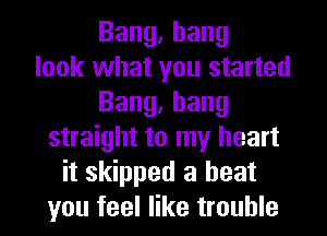 Bang,hang
look what you started
Bang,bang
straight to my heart
it skipped a beat
you feel like trouble