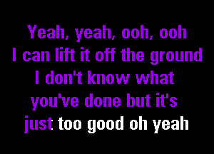 Yeah, yeah, ooh, ooh
I can lift it off the ground
I don't know what
you've done but it's
iust too good oh yeah