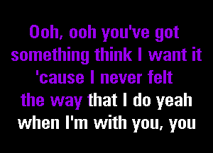 Ooh, ooh you've got
something think I want it
'cause I never felt
the way that I do yeah
when I'm with you, you