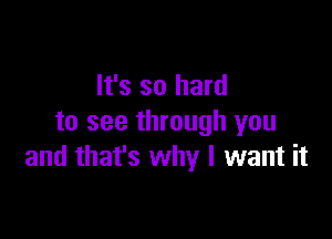 It's so hard

to see through you
and that's why I want it