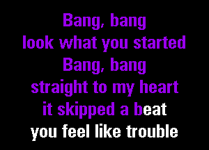 Bang,hang
look what you started
Bang,bang
straight to my heart
it skipped a beat
you feel like trouble