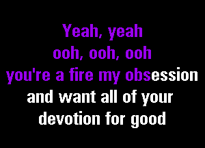 Yeah,yeah
ooh,ooh,ooh

you're a fire my obsession
and want all of your
devo onf0rgood