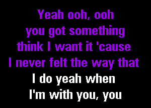 Yeah ooh, ooh
you got something
think I want it 'cause
I never felt the way that
I do yeah when
I'm with you, you