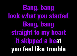 Bang,hang
look what you started
Bang,bang
straight to my heart
it skipped a beat
you feel like trouble